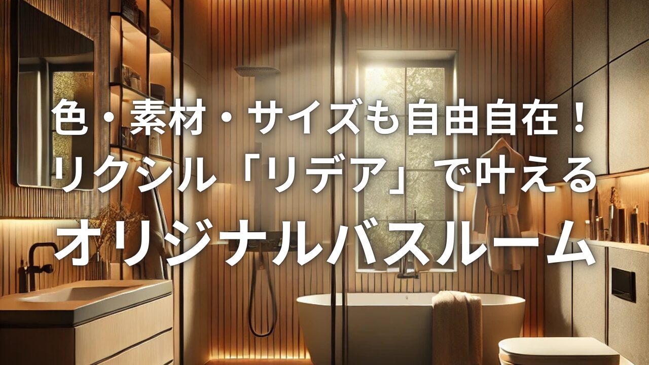 色・素材・サイズも自由自在！リクシル「リデア」で叶えるオリジナルバスルーム