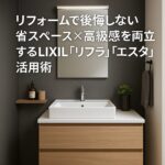 リフォームで後悔しない！省スペース×高級感を両立するLIXIL「リフラ」「エスタ」活用術