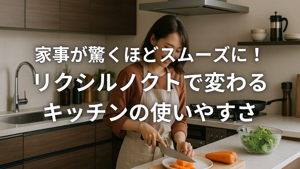家事が驚くほどスムーズに！リクシルノクトで変わるキッチンの使いやすさ