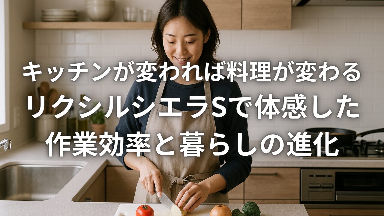 キッチンが変われば料理が変わるリクシルシエラSで体感した作業効率と暮らしの進化