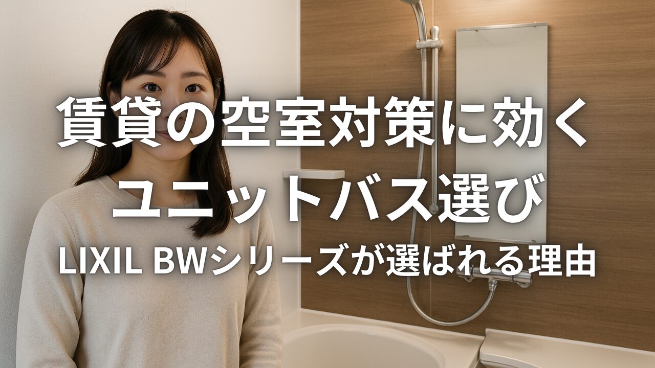 賃貸の空室対策に効くユニットバス選び LIXIL BWシリーズが選ばれる理由