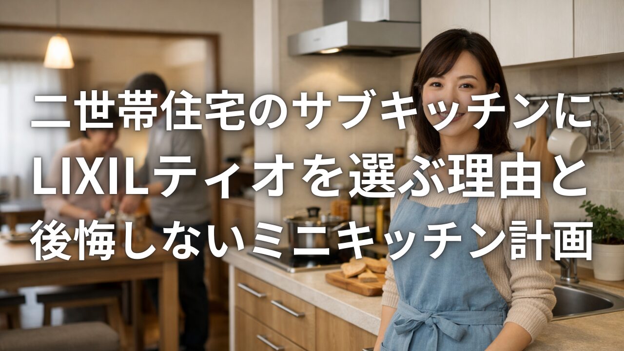 二世帯住宅のサブキッチンにLIXILティオを選ぶ理由と後悔しないミニキッチン計画
