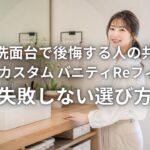 造作洗面台で後悔する人の共通点 LIXIL カスタム バニティ Reフィルで失敗しない選び方